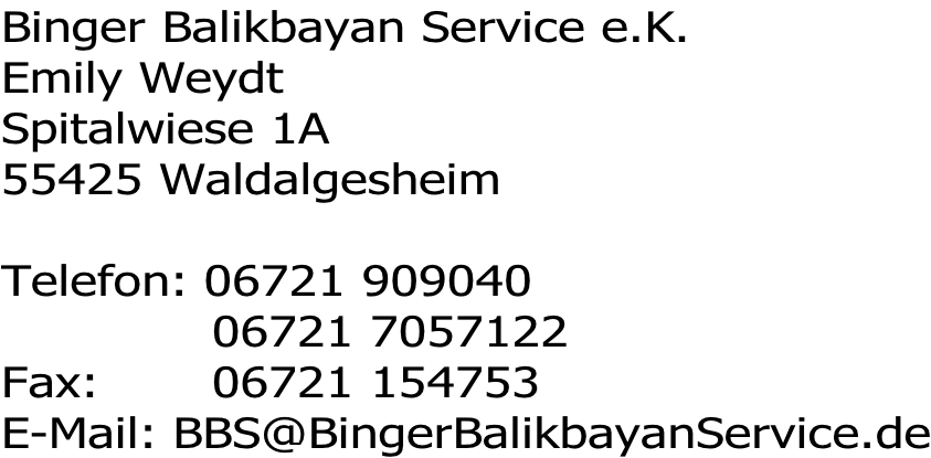 Binger Balikbayan Service e.K. Emily Weydt Spitalwiese 1A 55425 Waldalgesheim  Telefon: 06721 909040              06721 7057122 Fax:       06721 154753 E-Mail: BBS@BingerBalikbayanService.de